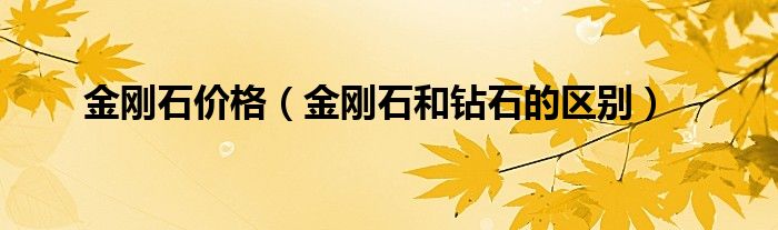 金剛石價格（金剛石和鉆石的區(qū)別）