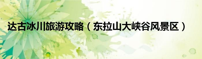 達(dá)古冰川旅游攻略（東拉山大峽谷風(fēng)景區(qū)）