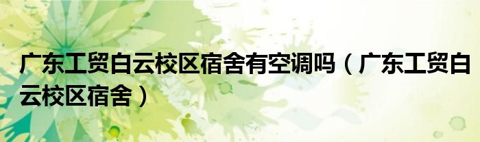 廣東工貿(mào)白云校區(qū)宿舍有空調(diào)嗎（廣東工貿(mào)白云校區(qū)宿舍）
