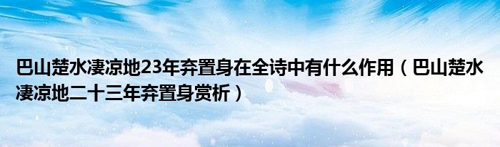 巴山楚水凄涼地23年棄置身在全詩中有什么作用（巴山楚水凄涼地二十三年棄置身賞析）
