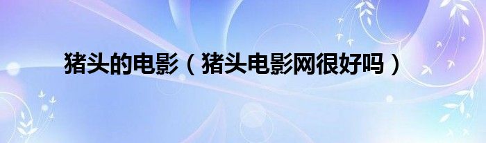 豬頭的電影（豬頭電影網(wǎng)很好嗎）