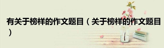 有關(guān)于榜樣的作文題目（關(guān)于榜樣的作文題目）