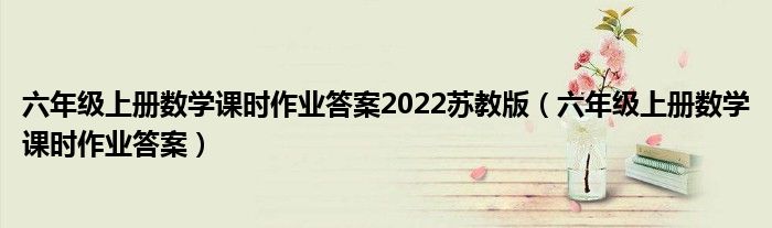 六年級上冊數(shù)學課時作業(yè)答案2022蘇教版（六年級上冊數(shù)學課時作業(yè)答案）