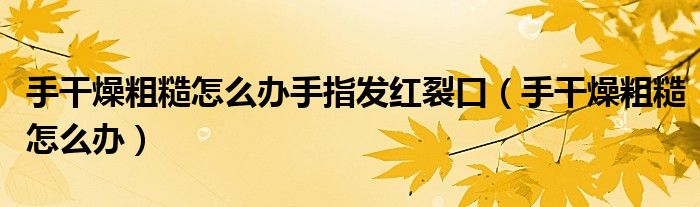 手干燥粗糙怎么辦手指發(fā)紅裂口（手干燥粗糙怎么辦）