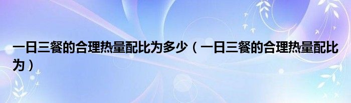 一日三餐的合理熱量配比為多少（一日三餐的合理熱量配比為）