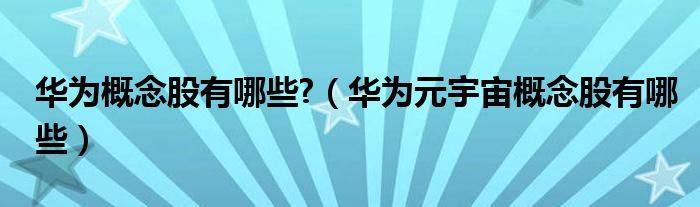 華為概念股有哪些?（華為元宇宙概念股有哪些）