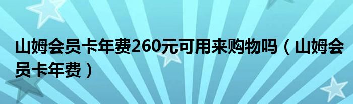 山姆會員卡年費260元可用來購物嗎（山姆會員卡年費）