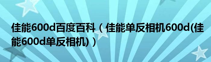佳能600d百度百科（佳能單反相機(jī)600d(佳能600d單反相機(jī))）