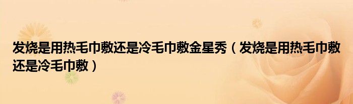 發(fā)燒是用熱毛巾敷還是冷毛巾敷金星秀（發(fā)燒是用熱毛巾敷還是冷毛巾敷）
