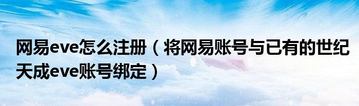 網(wǎng)易eve怎么注冊(cè)（將網(wǎng)易賬號(hào)與已有的世紀(jì)天成eve賬號(hào)綁定）