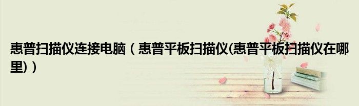 惠普掃描儀連接電腦（惠普平板掃描儀(惠普平板掃描儀在哪里)）
