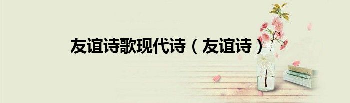 友誼詩歌現(xiàn)代詩（友誼詩）