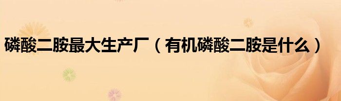 磷酸二胺最大生產(chǎn)廠（有機(jī)磷酸二胺是什么）