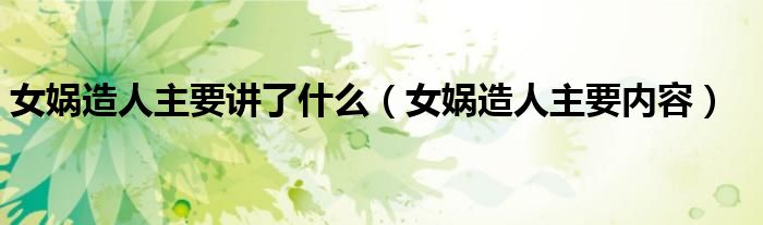 女媧造人主要講了什么（女媧造人主要內容）