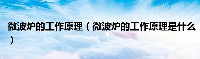 微波爐的工作原理（微波爐的工作原理是什么）