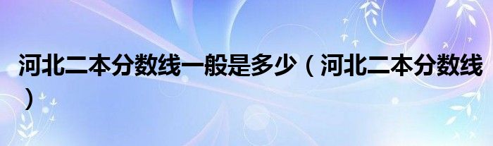 河北二本分?jǐn)?shù)線一般是多少（河北二本分?jǐn)?shù)線）