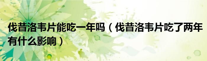 伐昔洛韋片能吃一年嗎（伐昔洛韋片吃了兩年有什么影響）
