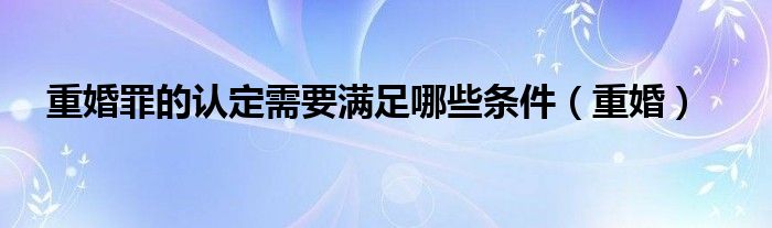 重婚罪的認定需要滿足哪些條件（重婚）