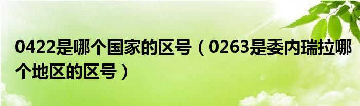0422是哪個(gè)國(guó)家的區(qū)號(hào)（0263是委內(nèi)瑞拉哪個(gè)地區(qū)的區(qū)號(hào)）
