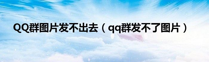 QQ群圖片發(fā)不出去（qq群發(fā)不了圖片）