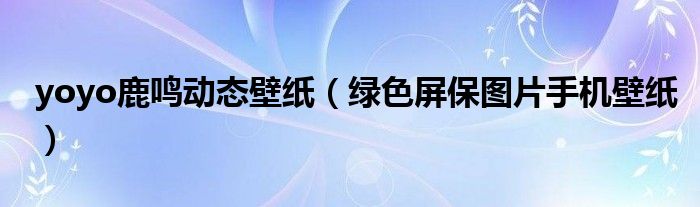 yoyo鹿鳴動(dòng)態(tài)壁紙（綠色屏保圖片手機(jī)壁紙）