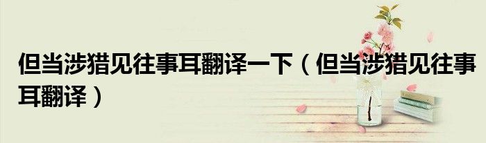 但當(dāng)涉獵見往事耳翻譯一下（但當(dāng)涉獵見往事耳翻譯）