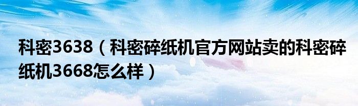 科密3638（科密碎紙機(jī)官方網(wǎng)站賣(mài)的科密碎紙機(jī)3668怎么樣）