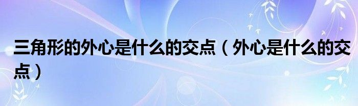 三角形的外心是什么的交點(diǎn)（外心是什么的交點(diǎn)）