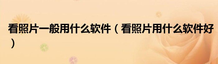 看照片一般用什么軟件（看照片用什么軟件好）