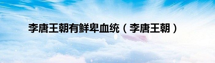 李唐王朝有鮮卑血統(tǒng)（李唐王朝）