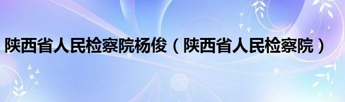 陜西省人民檢察院楊?。兾魇∪嗣駲z察院）