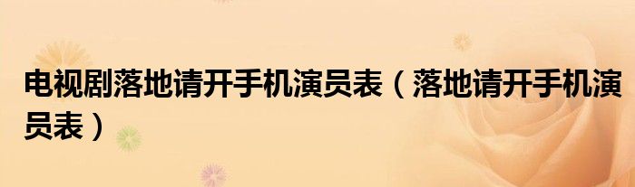 電視劇落地請(qǐng)開手機(jī)演員表（落地請(qǐng)開手機(jī)演員表）