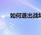 如何退出戰(zhàn)場懷舊服（如何退出戰(zhàn)場）