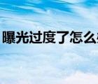 曝光過度了怎么辦（曝光過度怎么處理,過曝）