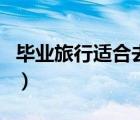 畢業(yè)旅行適合去的地方（適合畢業(yè)旅行的地方）