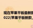 現(xiàn)在蘋果平板最新款是什么2020（蘋果平板新款上市時間2022(蘋果平板新款上市時間2020)）