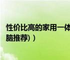 性價(jià)比高的家用一體機(jī)電腦（一體機(jī)電腦推薦(家用一體機(jī)電腦推薦)）