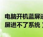 電腦開(kāi)機(jī)藍(lán)屏進(jìn)不了系統(tǒng)怎么辦（電腦開(kāi)機(jī)藍(lán)屏進(jìn)不了系統(tǒng)）