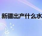 新疆出產(chǎn)什么水果（新疆主要出產(chǎn)哪些水果）