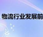 物流行業(yè)發(fā)展前景如何（物流行業(yè)發(fā)展前景）