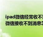 ipad微信經(jīng)常收不到信息（為什么ipad微信接收不到消息,微信接收不到消息怎么回事）