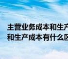 主營(yíng)業(yè)務(wù)成本和生產(chǎn)成本有什么區(qū)別和聯(lián)系（主營(yíng)業(yè)務(wù)成本和生產(chǎn)成本有什么區(qū)別）