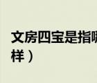 文房四寶是指哪四樣端硯（文房四寶是指哪四樣）