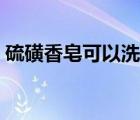 硫磺香皂可以洗頭嗎（上海硫磺皂可以洗頭）