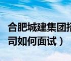 合肥城建集團(tuán)招聘（合肥城建發(fā)展股份有限公司如何面試）