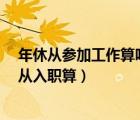 年休從參加工作算嗎?（年假國家規(guī)定時間從參加工作還是從入職算）