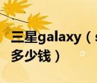 三星galaxy（s7及三星Galaxy及S7上市售價(jià)多少錢(qián)）