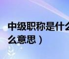 中級職稱是什么意思有什么用（中級職稱是什么意思）