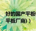 好的國(guó)產(chǎn)平板電腦（國(guó)產(chǎn)平板電腦廠家(國(guó)產(chǎn)平板廠商)）