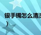 銀手鐲怎么清洗又亮又干凈（銀手鐲怎么清洗）